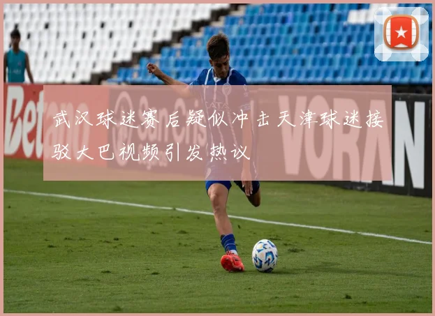 武汉球迷赛后疑似冲击天津球迷接驳大巴视频引发热议