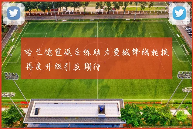 哈兰德重返合练助力曼城锋线轮换再度升级引发期待