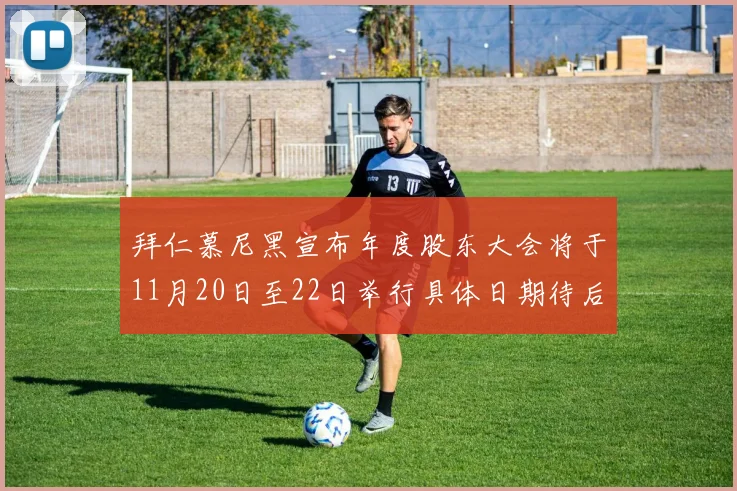 拜仁慕尼黑宣布年度股东大会将于11月20日至22日举行具体日期待后续公布