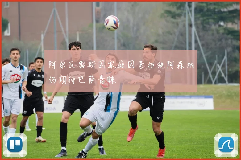 阿尔瓦雷斯因家庭因素拒绝阿森纳仍期待巴萨青睐