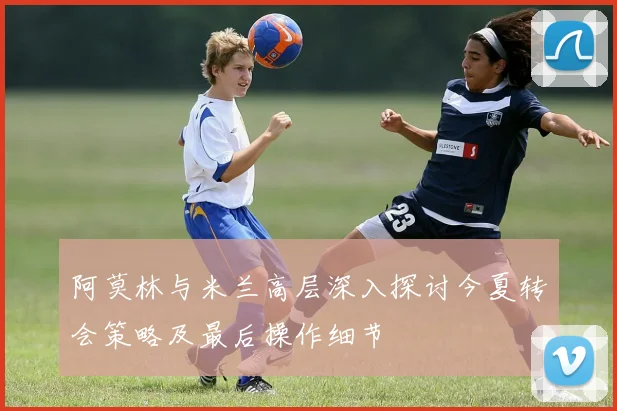阿莫林与米兰高层深入探讨今夏转会策略及最后操作细节