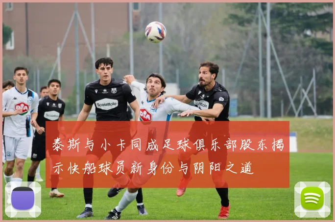 泰斯与小卡同成足球俱乐部股东揭示快船球员新身份与阴阳之道
