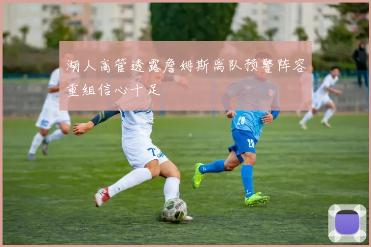 湖人高管透露詹姆斯离队预警阵容重组信心十足