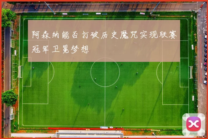 阿森纳能否打破历史魔咒实现联赛冠军卫冕梦想