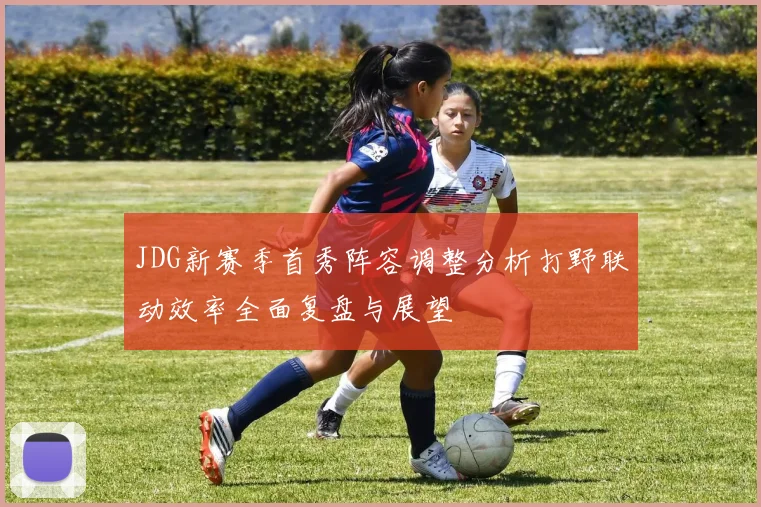 JDG新赛季首秀阵容调整分析打野联动效率全面复盘与展望