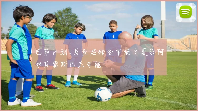 巴萨计划1月重启转会市场今夏签阿尔瓦雷斯已无可能